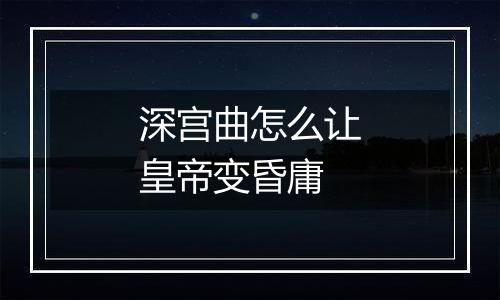深宫曲怎么让皇帝变昏庸