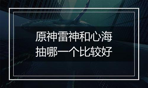 原神雷神和心海抽哪一个比较好