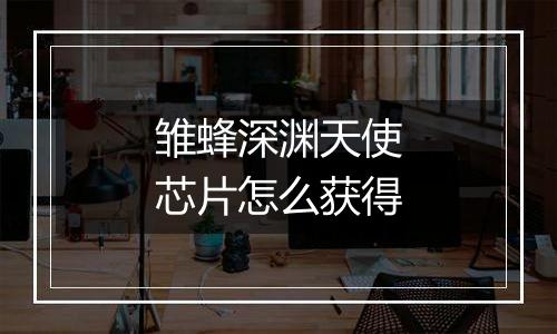 雏蜂深渊天使芯片怎么获得