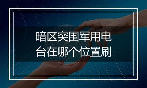 暗区突围军用电台在哪个位置刷