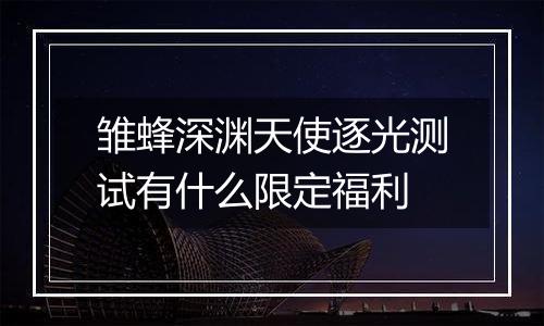 雏蜂深渊天使逐光测试有什么限定福利