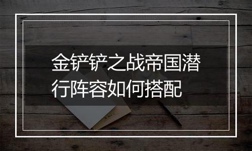 金铲铲之战帝国潜行阵容如何搭配