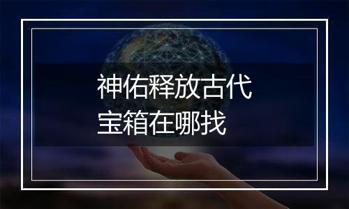 神佑释放古代宝箱在哪找