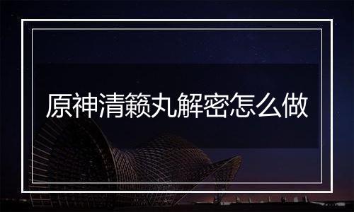 原神清籁丸解密怎么做