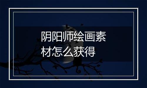 阴阳师绘画素材怎么获得