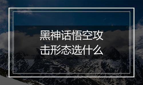 黑神话悟空攻击形态选什么
