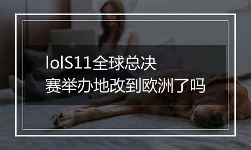 lolS11全球总决赛举办地改到欧洲了吗