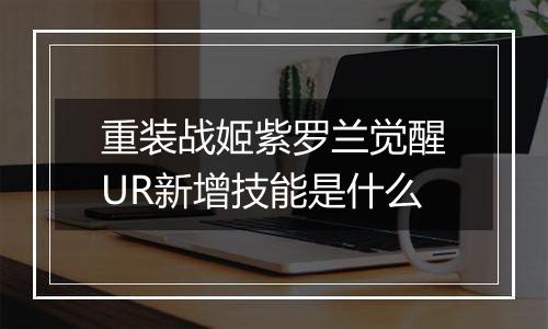重装战姬紫罗兰觉醒UR新增技能是什么