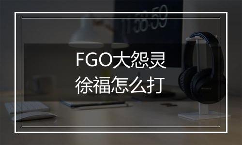 FGO大怨灵徐福怎么打