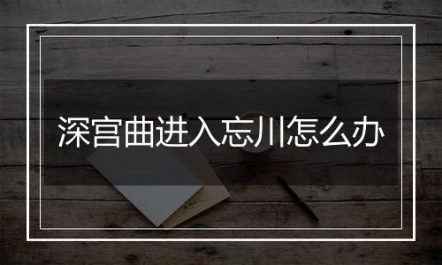 深宫曲进入忘川怎么办