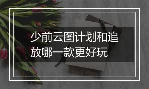 少前云图计划和追放哪一款更好玩