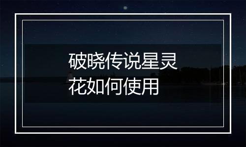 破晓传说星灵花如何使用