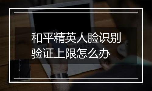 和平精英人脸识别验证上限怎么办