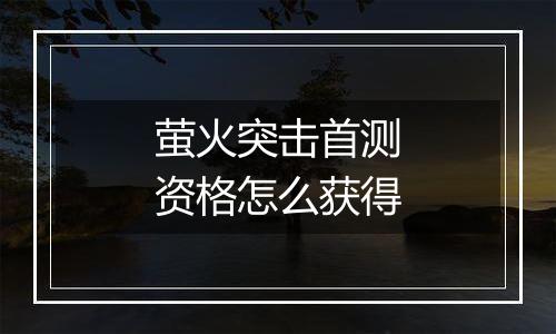 萤火突击首测资格怎么获得