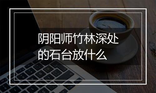 阴阳师竹林深处的石台放什么