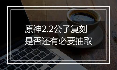 原神2.2公子复刻是否还有必要抽取