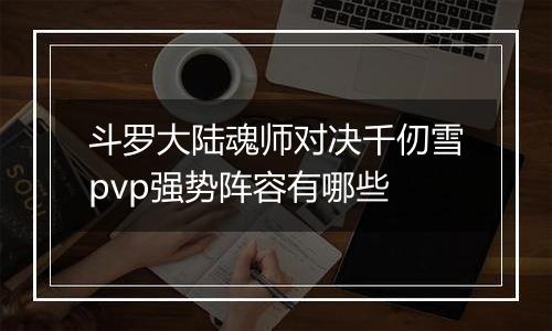 斗罗大陆魂师对决千仞雪pvp强势阵容有哪些