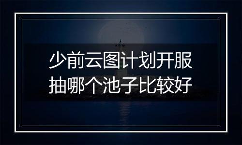 少前云图计划开服抽哪个池子比较好