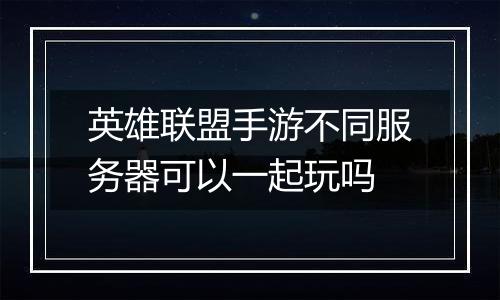 英雄联盟手游不同服务器可以一起玩吗