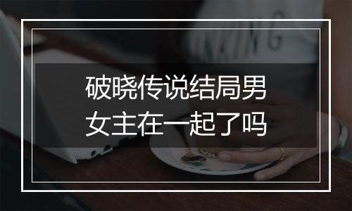 破晓传说结局男女主在一起了吗