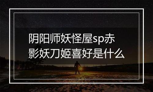阴阳师妖怪屋sp赤影妖刀姬喜好是什么