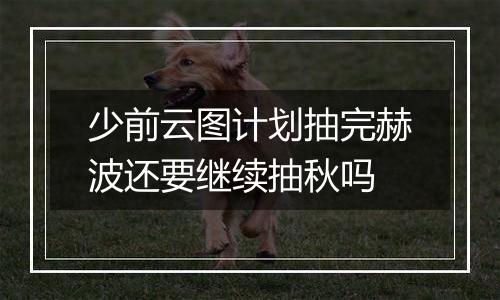 少前云图计划抽完赫波还要继续抽秋吗