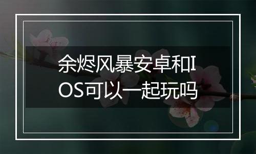 余烬风暴安卓和IOS可以一起玩吗