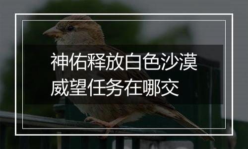 神佑释放白色沙漠威望任务在哪交