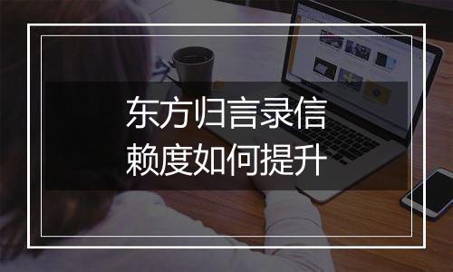 东方归言录信赖度如何提升