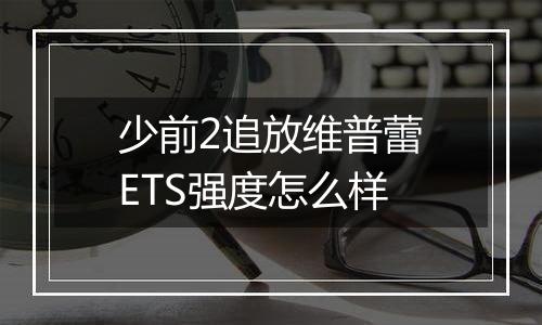 少前2追放维普蕾ETS强度怎么样