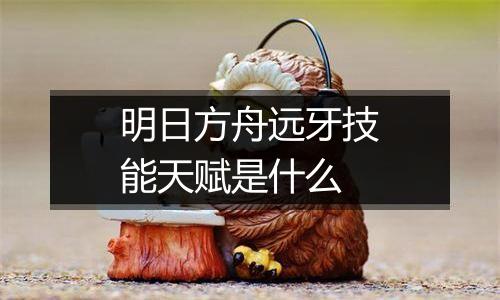明日方舟远牙技能天赋是什么