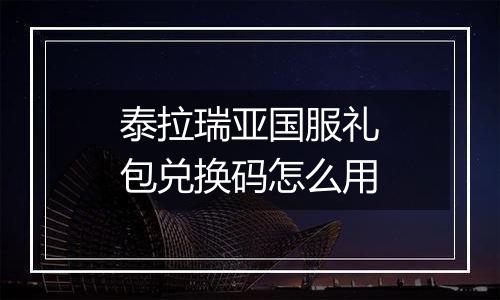 泰拉瑞亚国服礼包兑换码怎么用