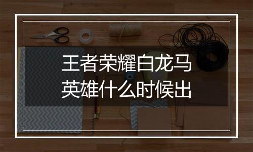 王者荣耀白龙马英雄什么时候出