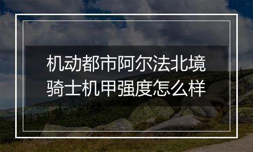 机动都市阿尔法北境骑士机甲强度怎么样