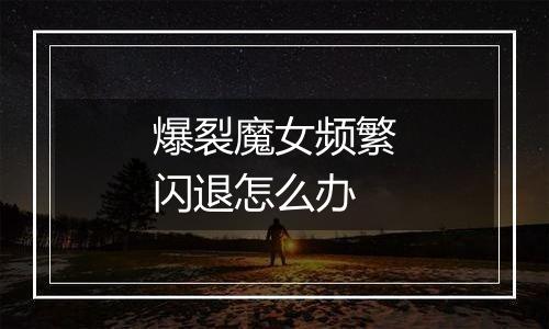 爆裂魔女频繁闪退怎么办