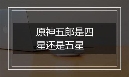 原神五郎是四星还是五星