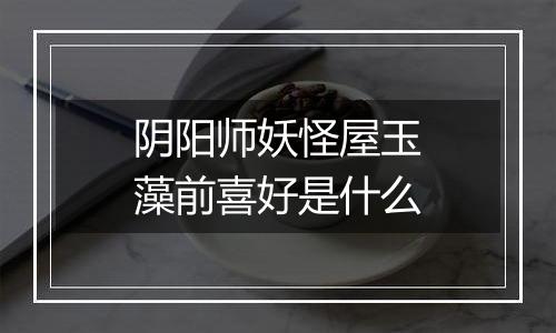 阴阳师妖怪屋玉藻前喜好是什么