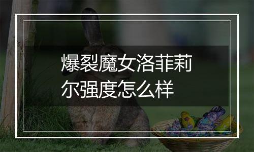 爆裂魔女洛菲莉尔强度怎么样