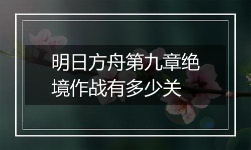 明日方舟第九章绝境作战有多少关