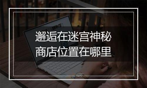 邂逅在迷宫神秘商店位置在哪里