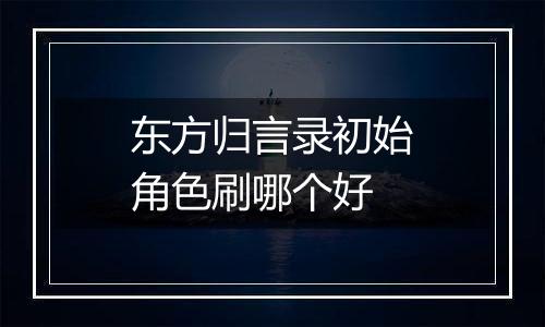 东方归言录初始角色刷哪个好