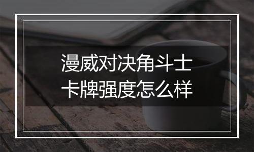 漫威对决角斗士卡牌强度怎么样