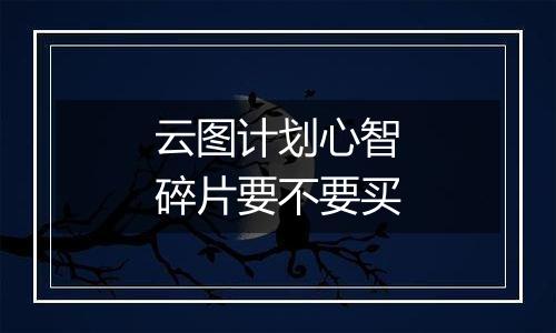 云图计划心智碎片要不要买