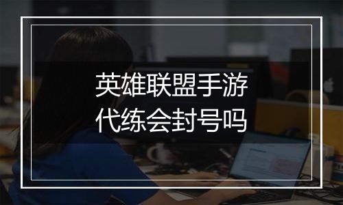 英雄联盟手游代练会封号吗