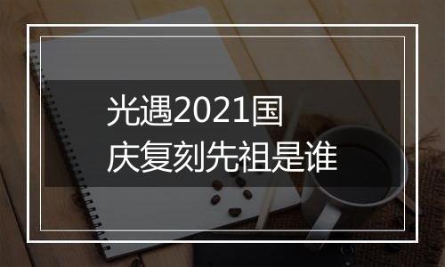 光遇2021国庆复刻先祖是谁