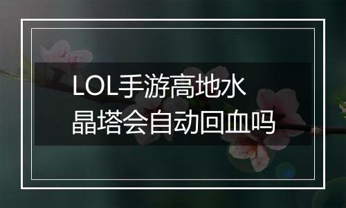 LOL手游高地水晶塔会自动回血吗