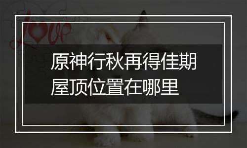 原神行秋再得佳期屋顶位置在哪里