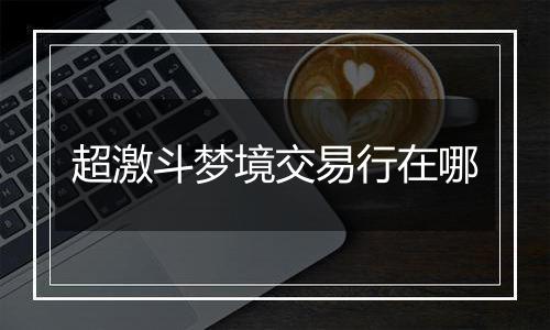 超激斗梦境交易行在哪