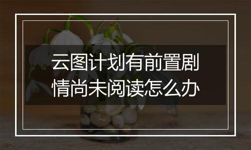 云图计划有前置剧情尚未阅读怎么办