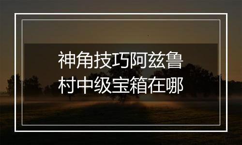 神角技巧阿兹鲁村中级宝箱在哪